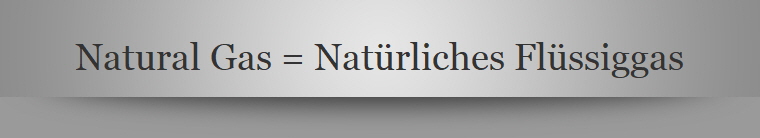Natural Gas = Natrliches Flssiggas